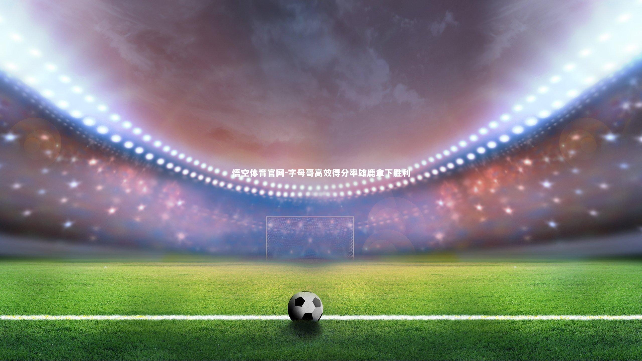 字母哥高效得分率雄鹿拿下胜利