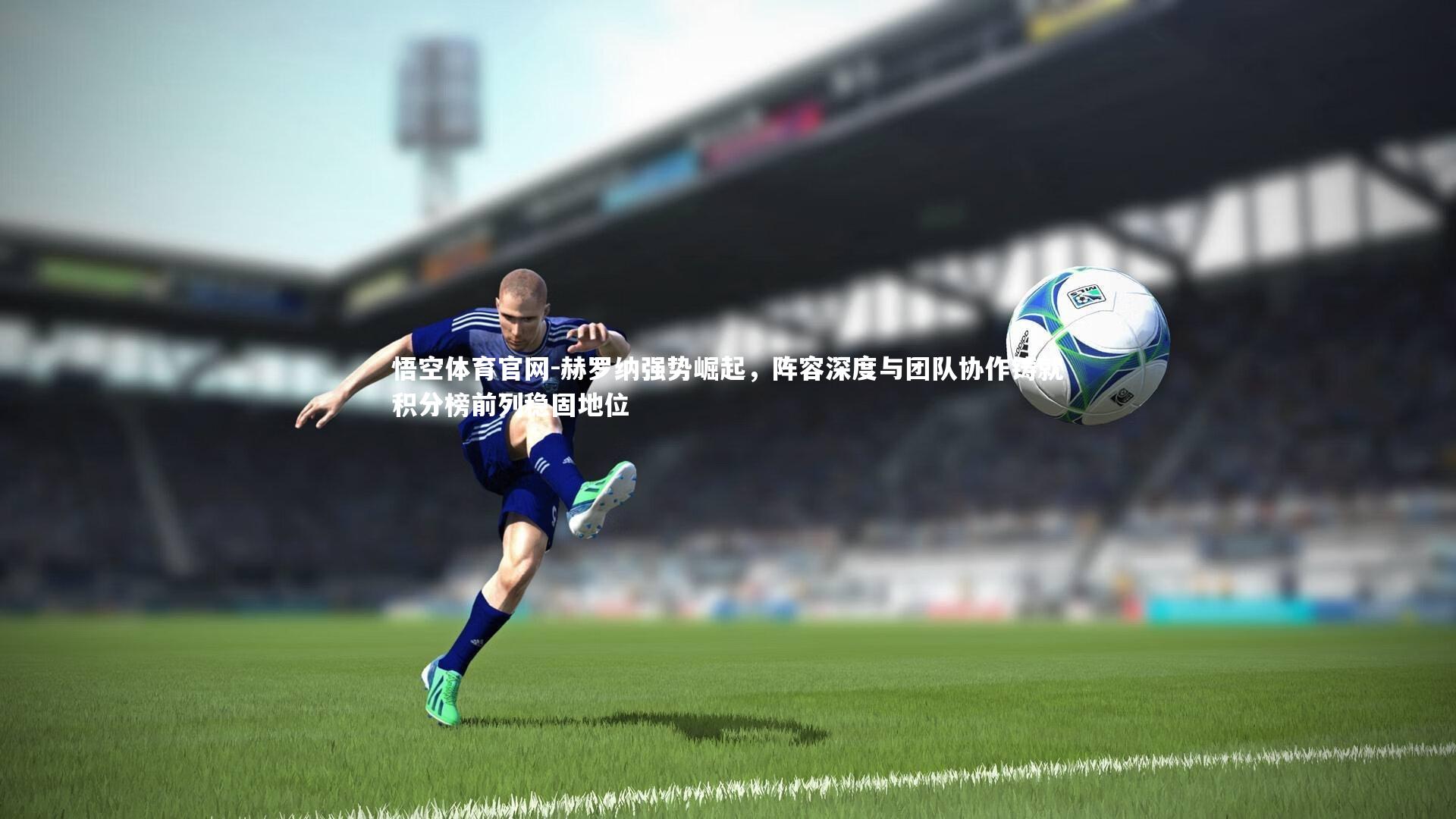 赫罗纳强势崛起，阵容深度与团队协作铸就积分榜前列稳固地位