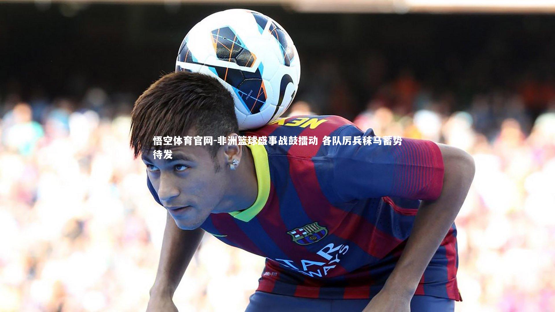 非洲篮球盛事战鼓擂动 各队厉兵秣马蓄势待发