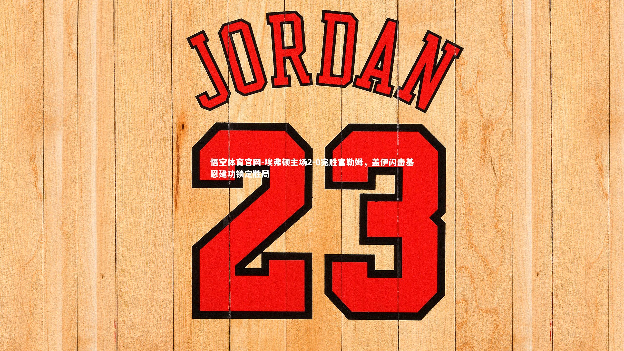 埃弗顿主场2-0完胜富勒姆，盖伊闪击基恩建功锁定胜局