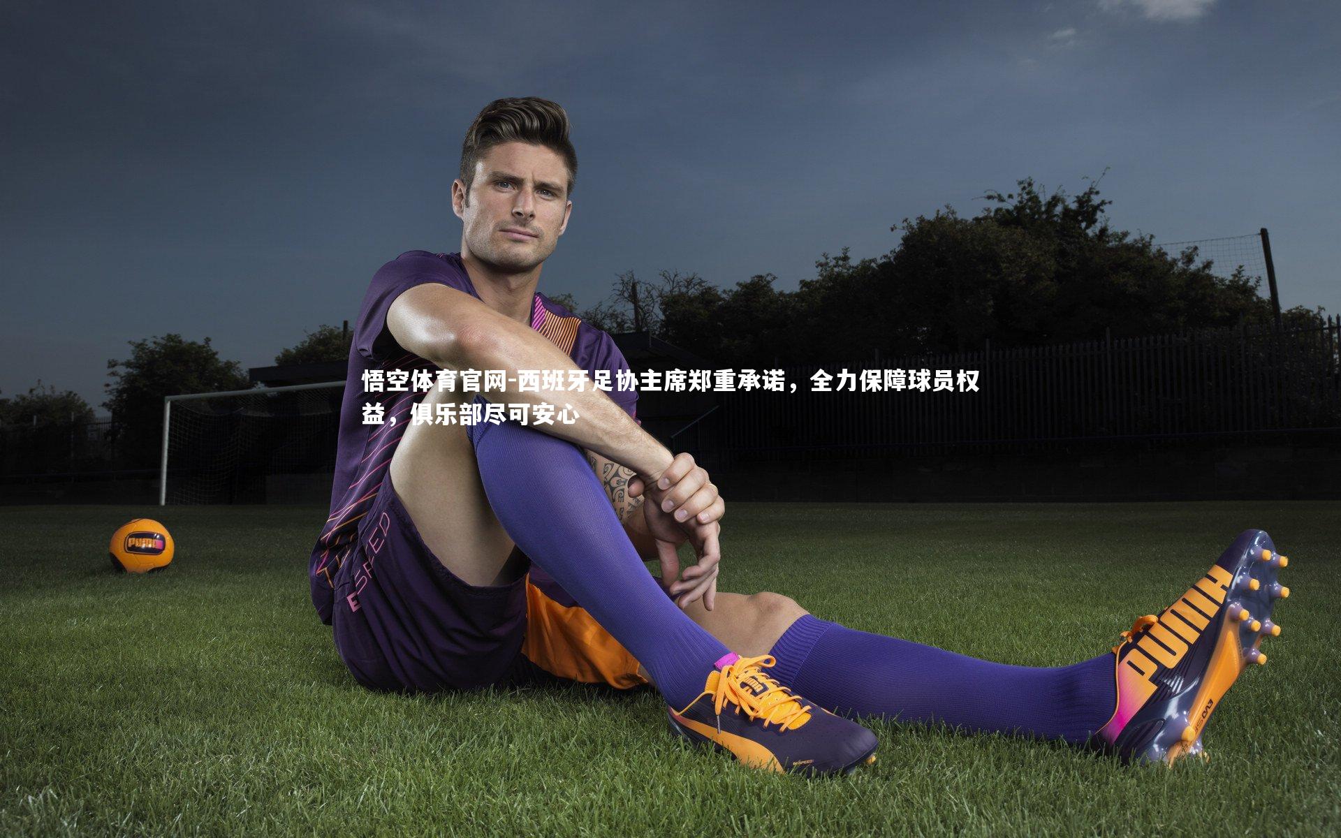 西班牙足协主席郑重承诺，全力保障球员权益，俱乐部尽可安心